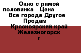 Окно с рамой половинка › Цена ­ 4 000 - Все города Другое » Продам   . Красноярский край,Железногорск г.